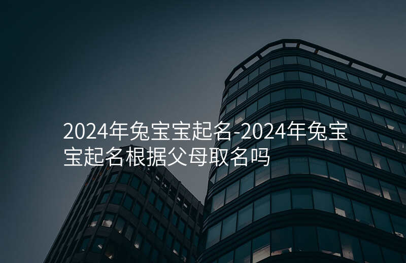 2024年兔宝宝起名-2024年兔宝宝起名根据父母取名吗