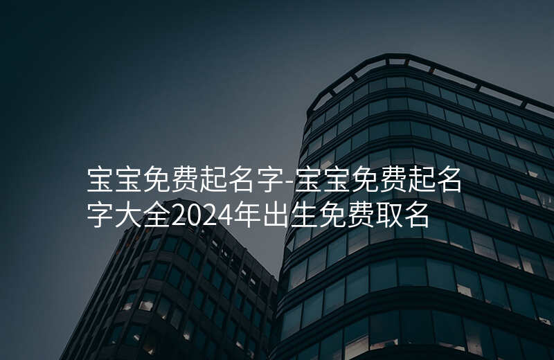 宝宝免费起名字-宝宝免费起名字大全2024年出生免费取名