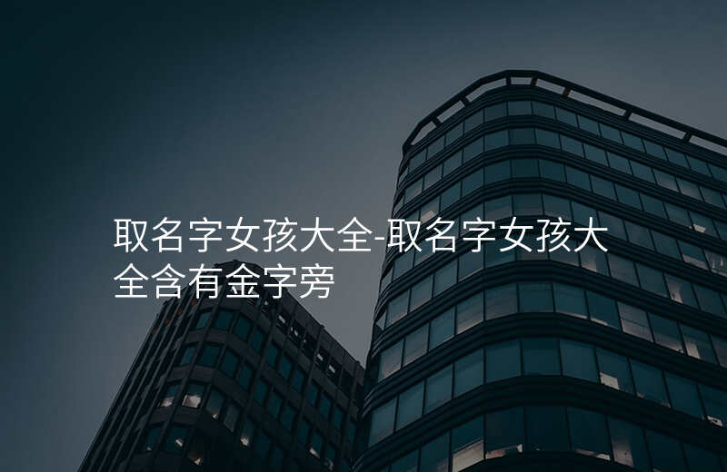 取名字女孩大全-取名字女孩大全含有金字旁