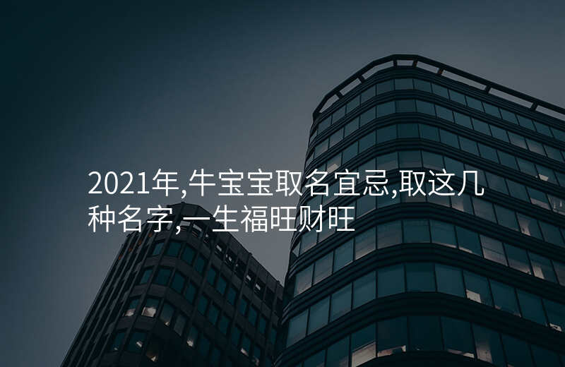 2021年,牛宝宝取名宜忌,取这几种名字,一生福旺财旺