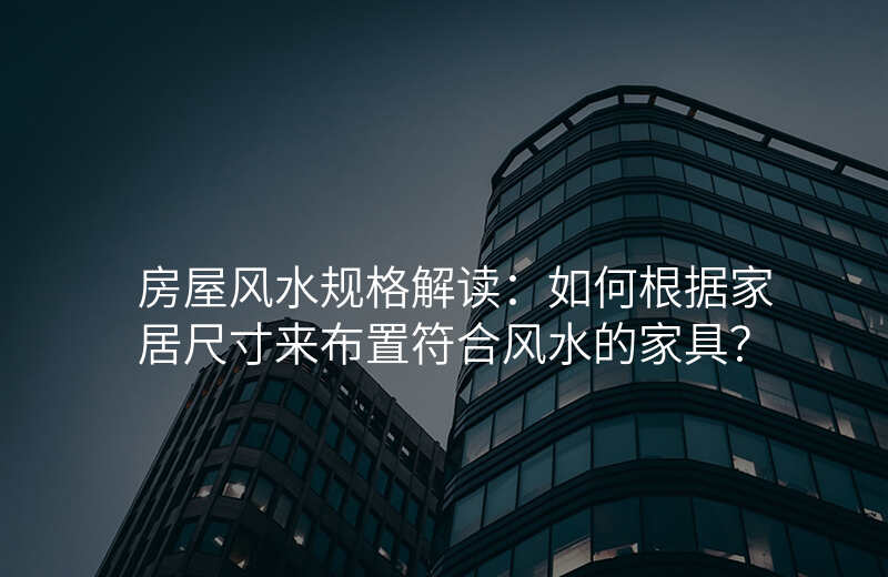 房屋风水规格解读:如何根据家居尺寸来布置符合风水的家具?