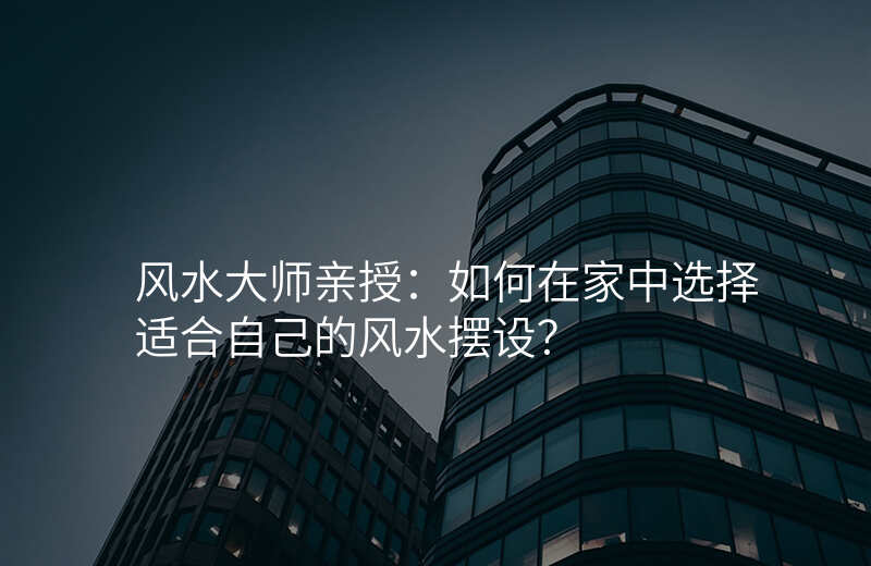 风水大师亲授:如何在家中选择适合自己的风水摆设?