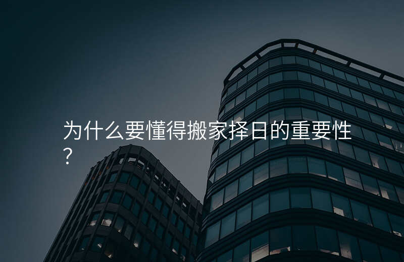为什么要懂得搬家择日的重要性?