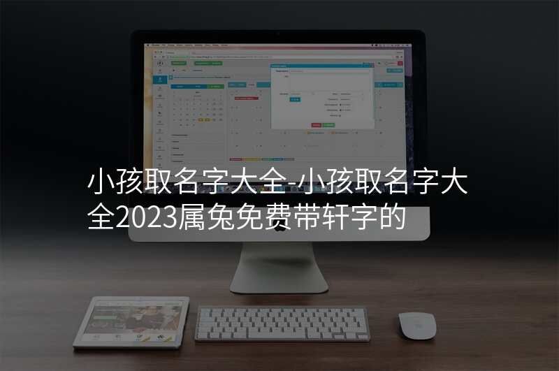 小孩取名字大全-小孩取名字大全2023属兔免费带轩字的