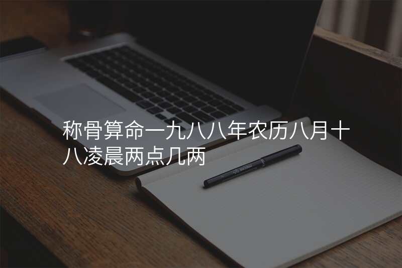 称骨算命一九八八年农历八月十八凌晨两点几两