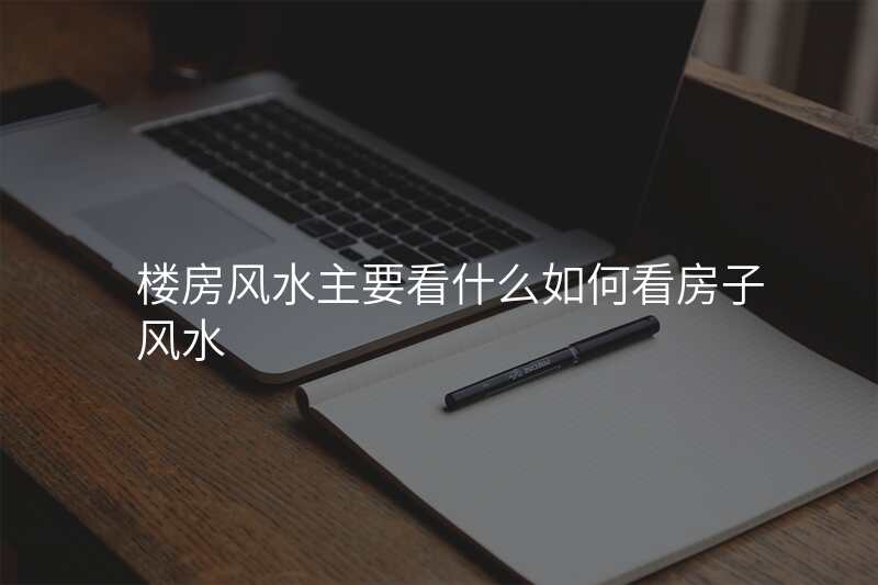 楼房风水主要看什么如何看房子风水