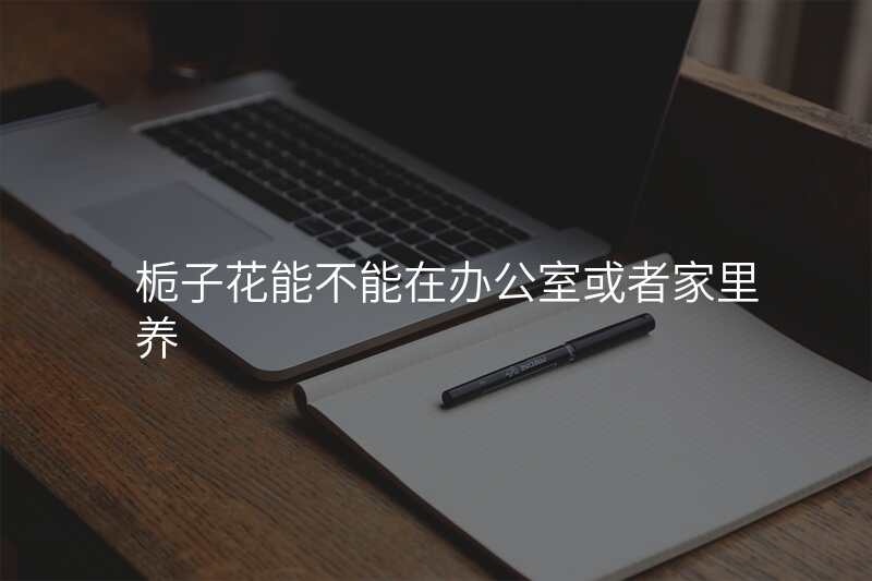 栀子花能不能在办公室或者家里养