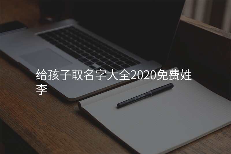 给孩子取名字大全2020免费姓李