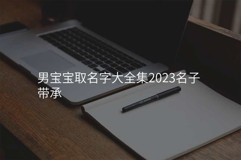 男宝宝取名字大全集2023名子带承