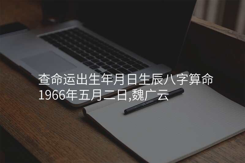查命运出生年月日生辰八字算命1966年五月二日,魏广云