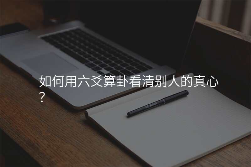 如何用六爻算卦看清别人的真心?