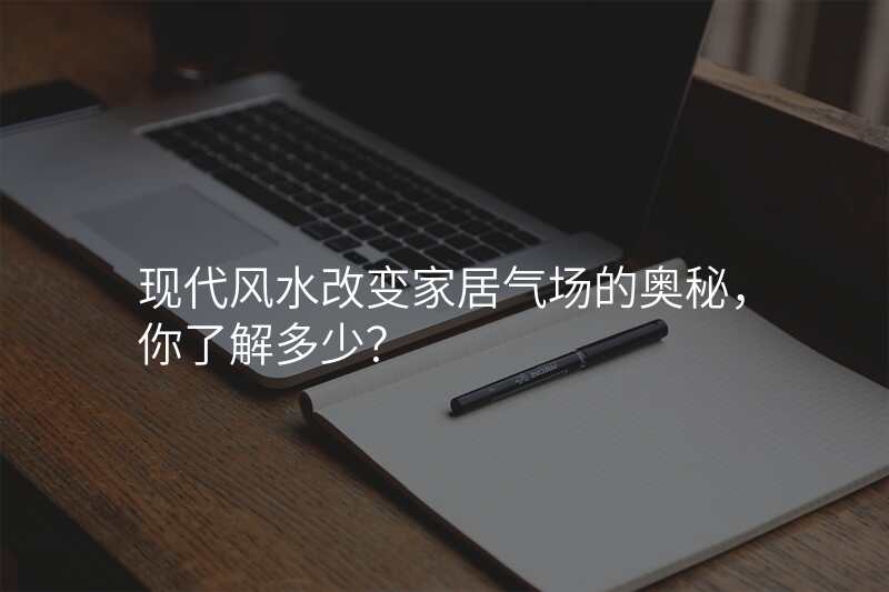 现代风水改变家居气场的奥秘,你了解多少?