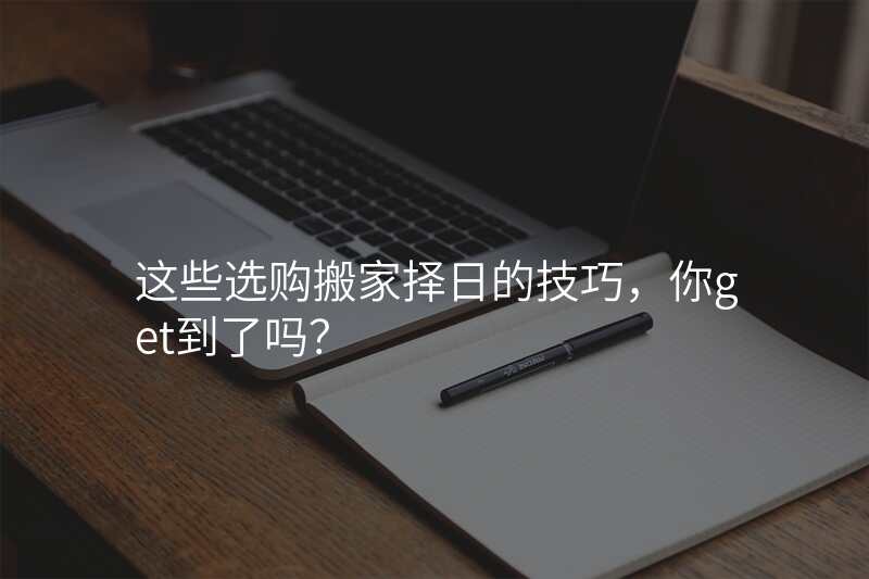 这些选购搬家择日的技巧,你get到了吗?
