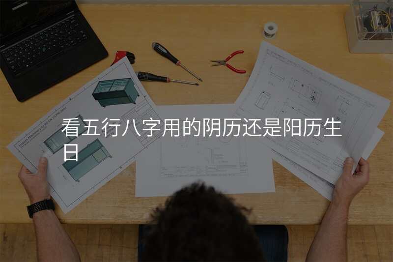 看五行八字用的阴历还是阳历生日