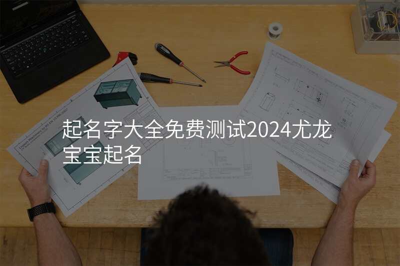 起名字大全免费测试2024尤龙宝宝起名