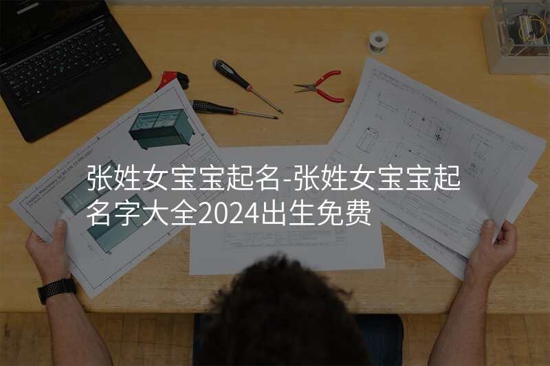 张姓女宝宝起名-张姓女宝宝起名字大全2024出生免费