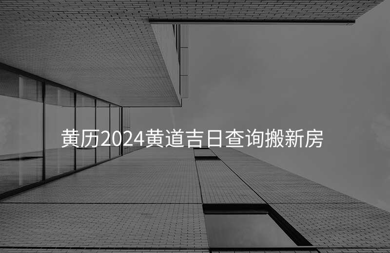 黄历2024黄道吉日查询搬新房