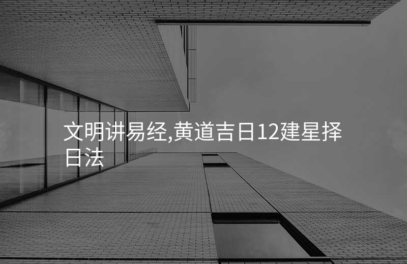 文明讲易经,黄道吉日12建星择日法
