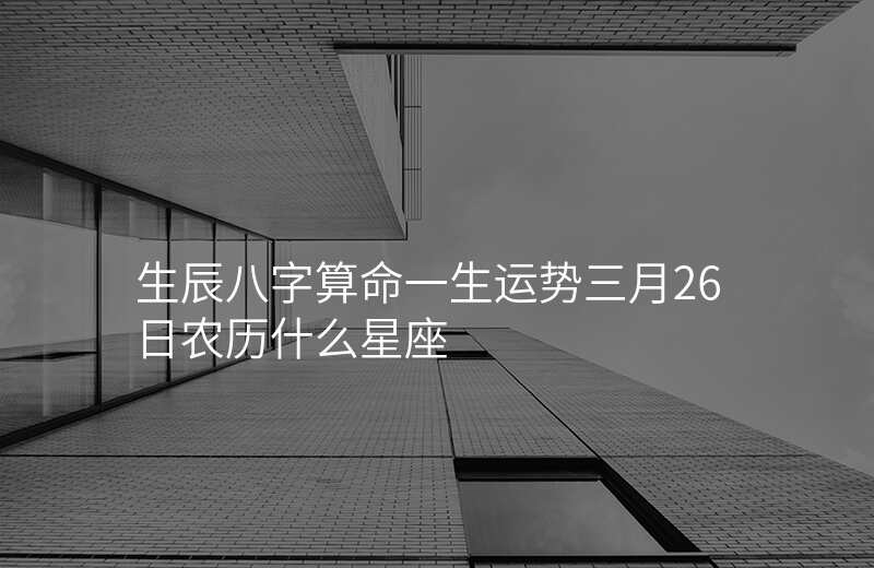 生辰八字算命一生运势三月26日农历什么星座