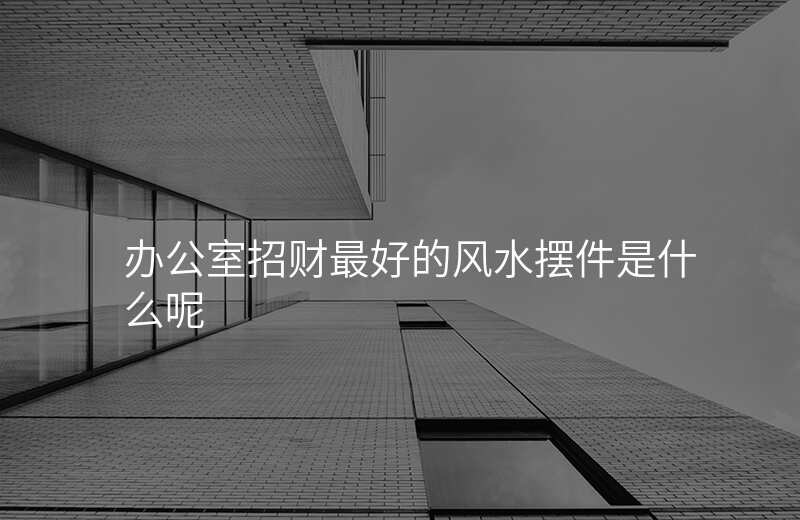 办公室招财最好的风水摆件是什么呢