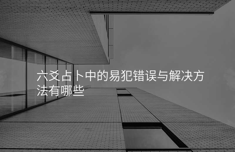 六爻占卜中的易犯错误与解决方法有哪些