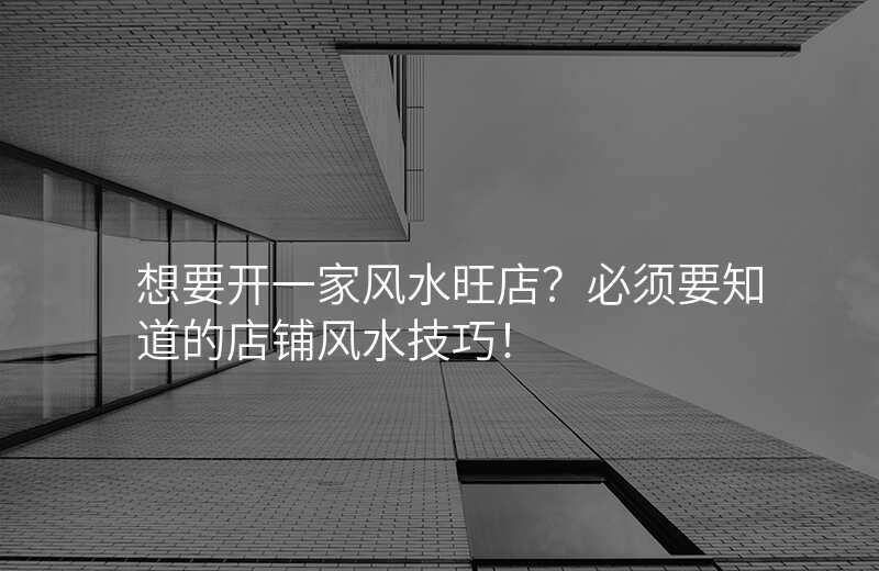 想要开一家风水旺店?必须要知道的店铺风水技巧!