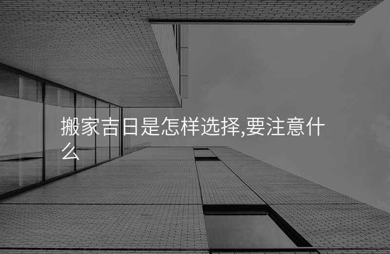 搬家吉日是怎样选择,要注意什么