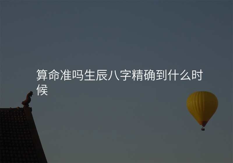 算命准吗生辰八字精确到什么时候