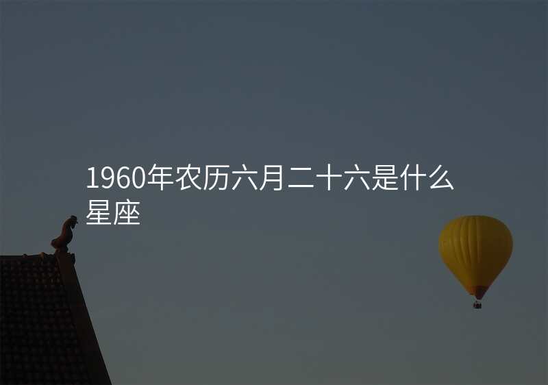 1960年农历六月二十六是什么星座