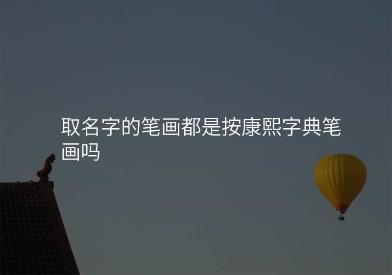 取名字的笔画都是按康熙字典笔画吗