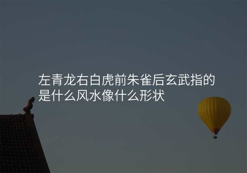 左青龙右白虎前朱雀后玄武指的是什么风水像什么形状