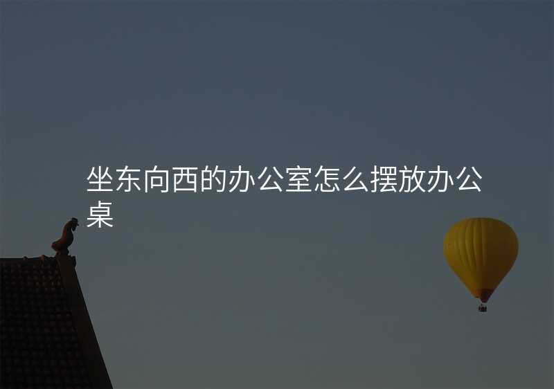 坐东向西的办公室怎么摆放办公桌