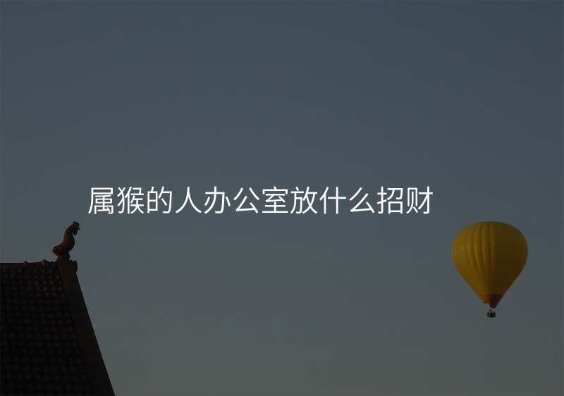 属猴的人办公室放什么招财