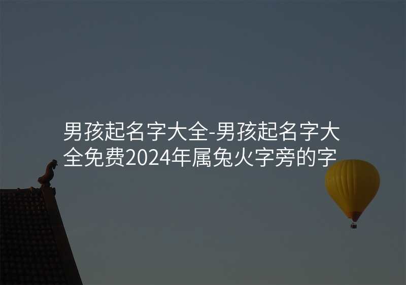 男孩起名字大全-男孩起名字大全免费2024年属兔火字旁的字