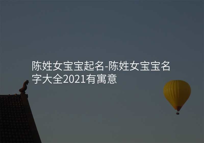 陈姓女宝宝起名-陈姓女宝宝名字大全2021有寓意