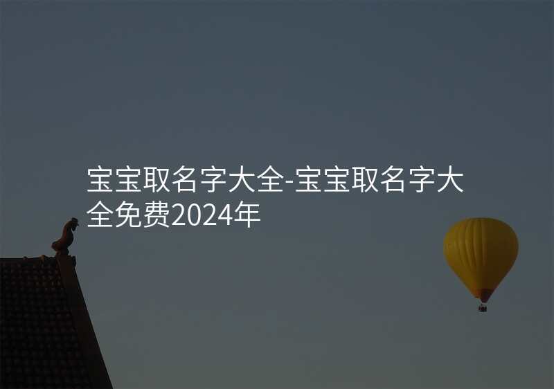 宝宝取名字大全-宝宝取名字大全免费2024年