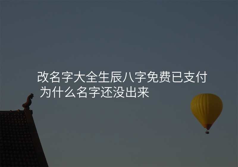改名字大全生辰八字免费已支付 为什么名字还没出来
