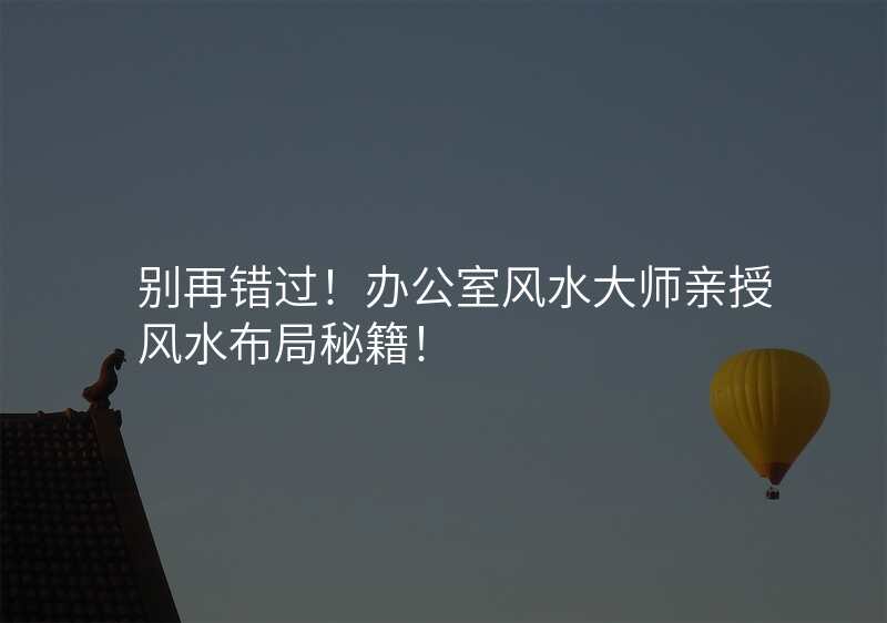 别再错过!办公室风水大师亲授风水布局秘籍!