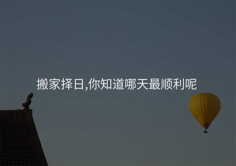 搬家择日,你知道哪天最顺利呢