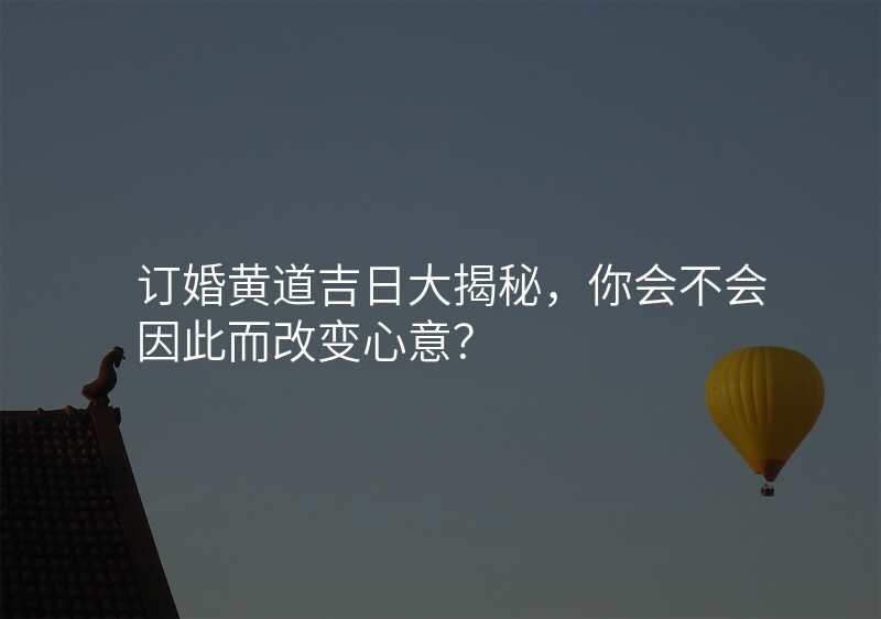 订婚黄道吉日大揭秘,你会不会因此而改变心意?