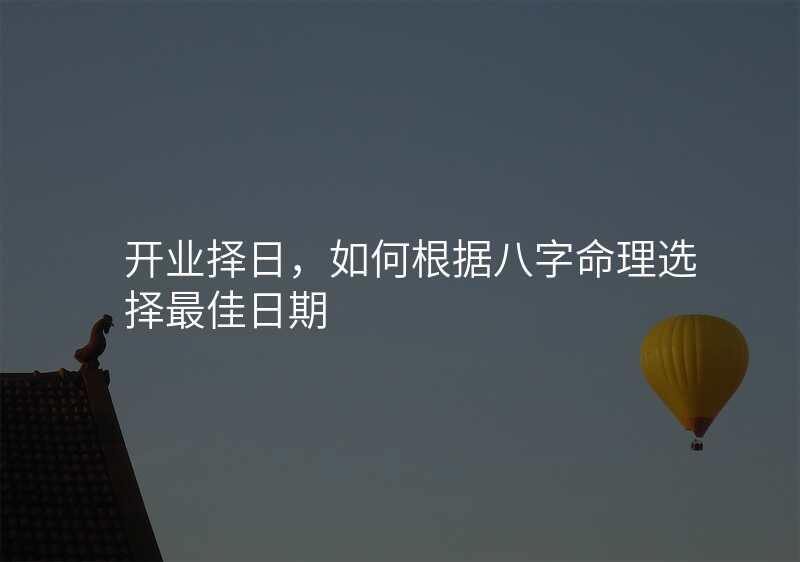 开业择日,如何根据八字命理选择最佳日期