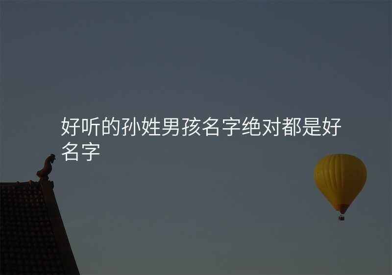 好听的孙姓男孩名字绝对都是好名字