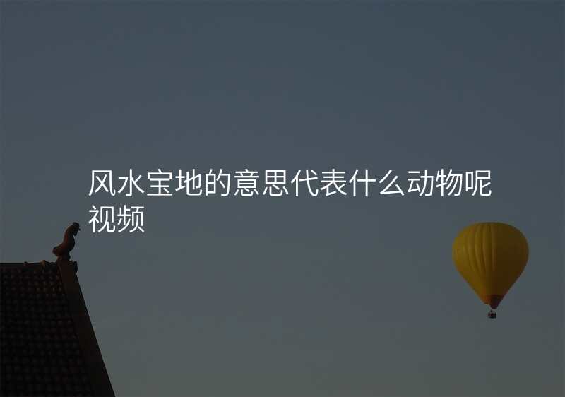 风水宝地的意思代表什么动物呢视频
