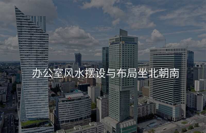办公室风水摆设与布局坐北朝南