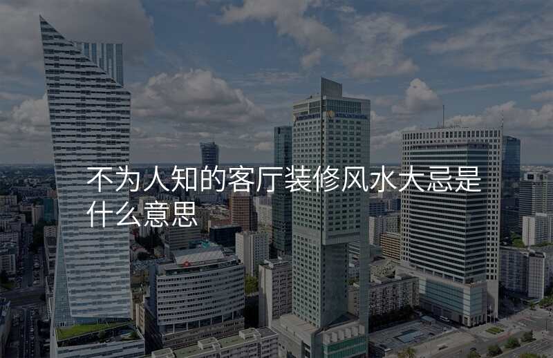 不为人知的客厅装修风水大忌是什么意思