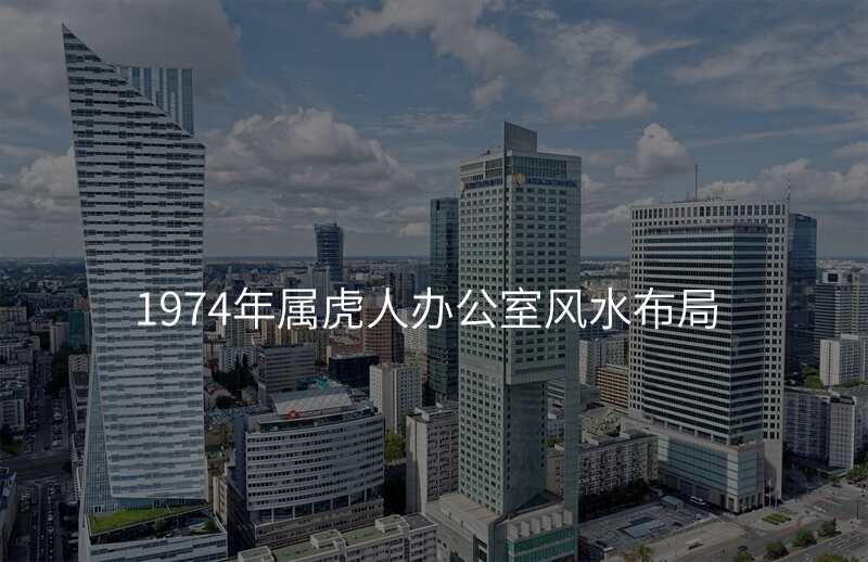 1974年属虎人办公室风水布局