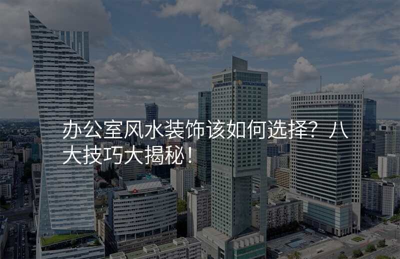 办公室风水装饰该如何选择?八大技巧大揭秘!