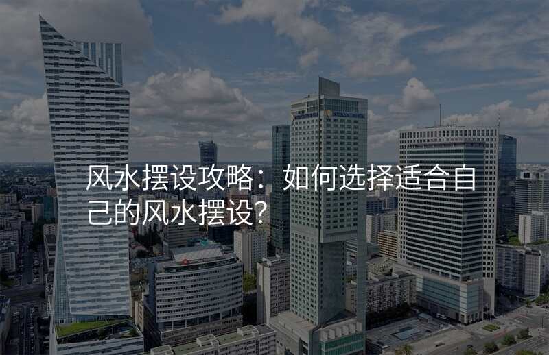 风水摆设攻略:如何选择适合自己的风水摆设?