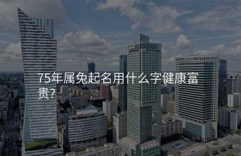 75年属兔起名用什么字健康富贵?