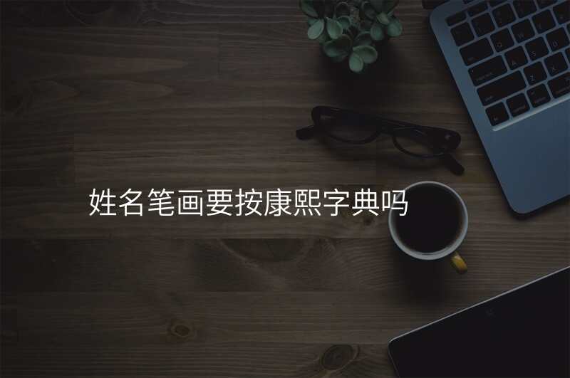 姓名笔画要按康熙字典吗